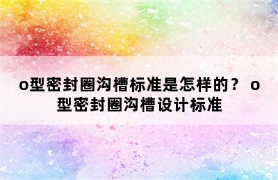 o型密封圈沟槽标准是怎样的？ o型密封圈沟槽设计标准